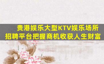 贵港娱乐大型KTV娱乐场所招聘平台把握商机收获人生财富